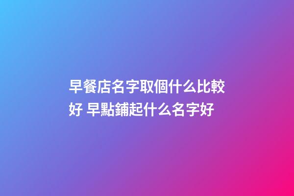 早餐店名字取個什么比較好 早點鋪起什么名字好-第1張-店鋪起名-玄機派